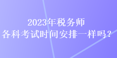 2023年稅務師各科考試時間安排一樣嗎？