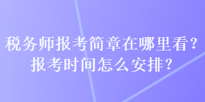 稅務(wù)師報考簡章在哪里看？報考時間怎么安排？