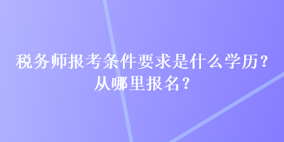 稅務(wù)師報考條件要求是什么學歷？從哪里報名？