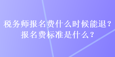 稅務(wù)師報(bào)名費(fèi)什么時(shí)候能退？報(bào)名費(fèi)標(biāo)準(zhǔn)是什么？