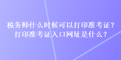 稅務(wù)師什么時(shí)候可以打印準(zhǔn)考證？打印準(zhǔn)考證入口網(wǎng)址是什么？