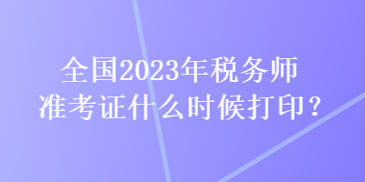 全國2023年稅務師準考證什么時候打印？