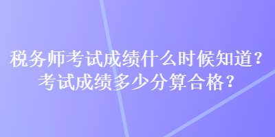 稅務(wù)師考試成績什么時候知道？考試成績多少分算合格？