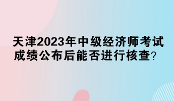 天津2023年中級經(jīng)濟(jì)師考試成績公布后能否進(jìn)行核查？