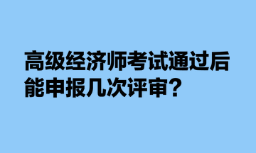 高級經(jīng)濟(jì)師考試通過后，能申報幾次評審？