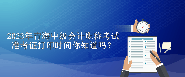 2023年青海中級(jí)會(huì)計(jì)職稱(chēng)考試準(zhǔn)考證打印時(shí)間你知道嗎？