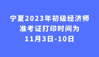 寧夏2023年初級經(jīng)濟(jì)師準(zhǔn)考證打印時間為11月3日-10日