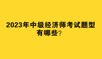2023年中級經(jīng)濟(jì)師考試題型有哪些？