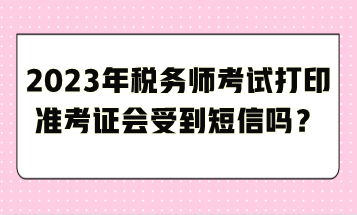 2023年稅務師考試打印準考證會受到短信嗎？