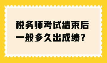 稅務(wù)師考試結(jié)束后一般多久出成績(jī)？