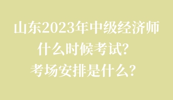 山東2023年中級經(jīng)濟師什么時候考試？考場安排是什么？