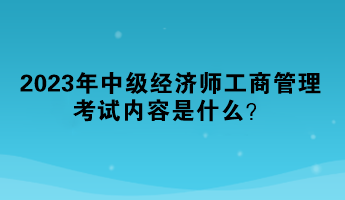 2023年中級經(jīng)濟師工商管理考試內(nèi)容是什么？