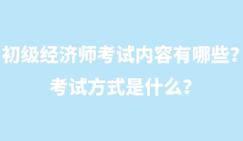 初級經(jīng)濟師考試內(nèi)容有哪些？考試方式是什么？