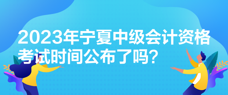 2023年寧夏中級(jí)會(huì)計(jì)資格考試時(shí)間公布了嗎？