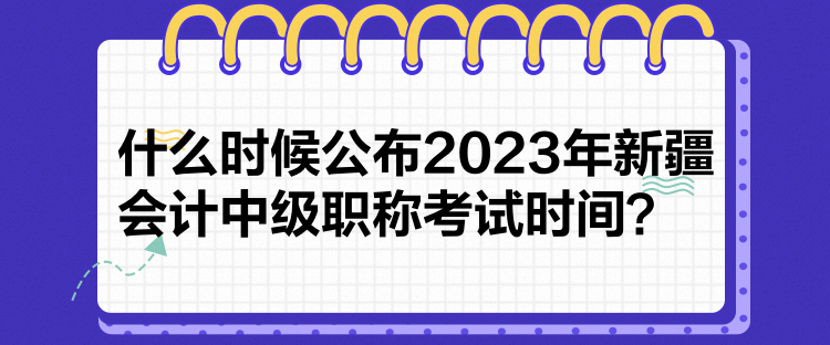 什么時候公布2023年新疆會計中級職稱考試時間？