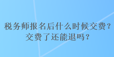 稅務(wù)師報(bào)名后什么時(shí)候交費(fèi)？交費(fèi)了還能退嗎？