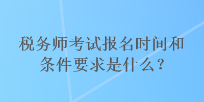 稅務(wù)師考試報(bào)名時(shí)間和條件要求是什么？
