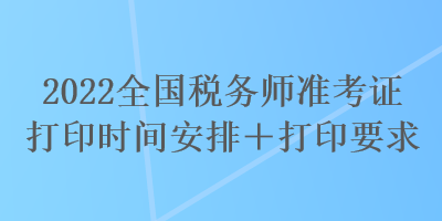 2022全國稅務(wù)師準(zhǔn)考證打印時(shí)間安排＋打印要求