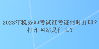 2023年稅務(wù)師考試準(zhǔn)考證何時(shí)打?。看蛴【W(wǎng)站是什么？