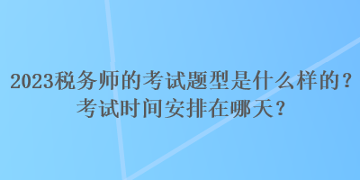 2023稅務(wù)師的考試題型是什么樣的？考試時間安排在哪天？