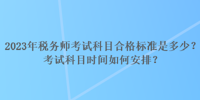 2023年稅務(wù)師考試科目合格標(biāo)準(zhǔn)是多少？考試科目時間如何安排？