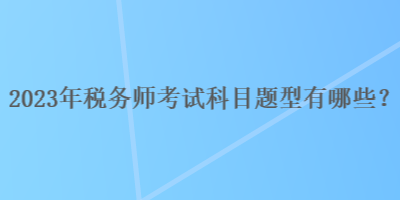 2023年稅務(wù)師考試科目題型有哪些？