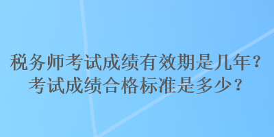 稅務師考試成績有效期是幾年？考試成績合格標準是多少？