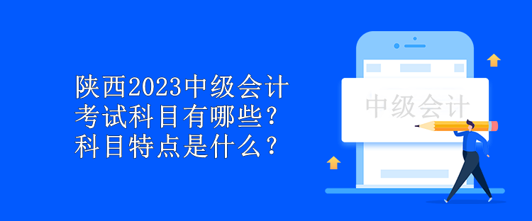 陜西2023中級(jí)會(huì)計(jì)考試科目有哪些？科目特點(diǎn)是什么？