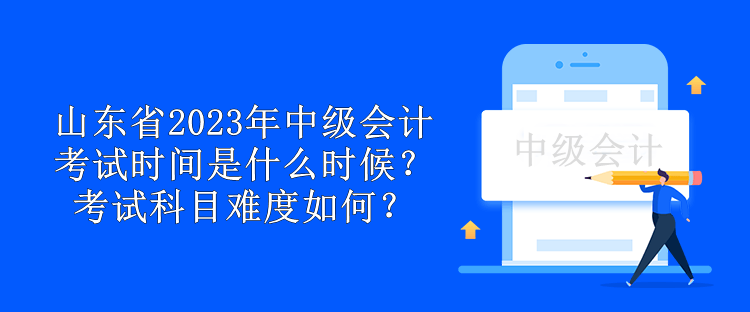 山東省2023年中級(jí)會(huì)計(jì)考試時(shí)間是什么時(shí)候？考試科目難度如何？