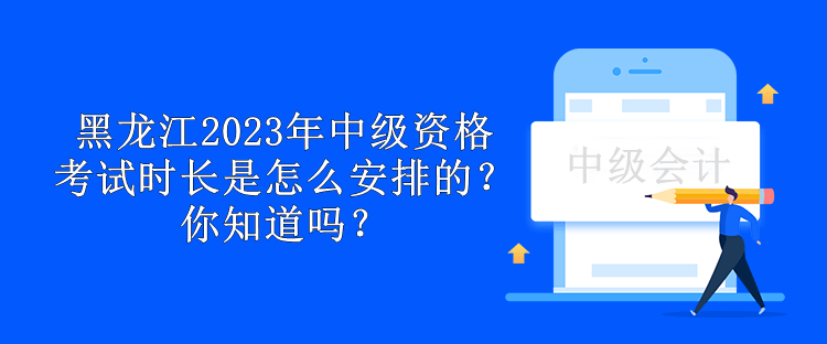 黑龍江2023年中級資格考試時長是怎么安排的？你知道嗎？