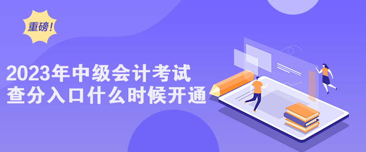 2023年中級(jí)會(huì)計(jì)考試查分入口什么時(shí)候開(kāi)通