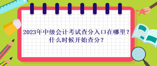 2023年中級(jí)會(huì)計(jì)考試查分入口在哪里？什么時(shí)候開始查分？