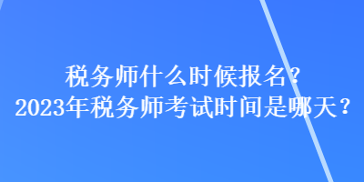 稅務(wù)師什么時候報名？2023年稅務(wù)師考試時間是哪天？