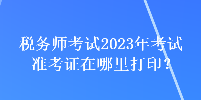 稅務(wù)師考試2023年考試準(zhǔn)考證在哪里打?。? suffix=