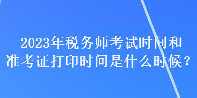 2023年稅務(wù)師考試時間和準(zhǔn)考證打印時間是什么時候？