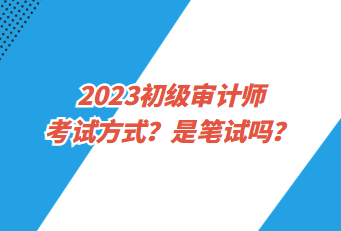 2023初級(jí)審計(jì)師考試方式？是筆試嗎？