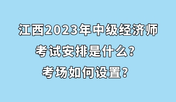江西2023年中級(jí)經(jīng)濟(jì)師考試安排是什么？考場如何設(shè)置？