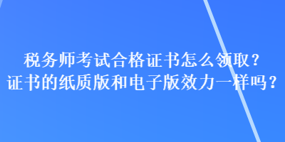 稅務(wù)師考試合格證書怎么領(lǐng)取？證書的紙質(zhì)版和電子版效力一樣嗎？