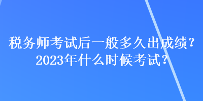 稅務(wù)師考試后一般多久出成績(jī)？2023年什么時(shí)候考試？