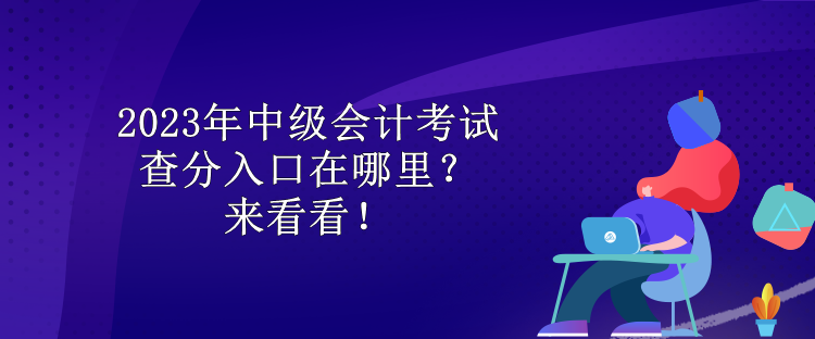2023年中級會計考試查分入口在哪里？來看看！