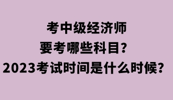 考中級(jí)經(jīng)濟(jì)師要考哪些科目？2023年考試時(shí)間是什么時(shí)候？