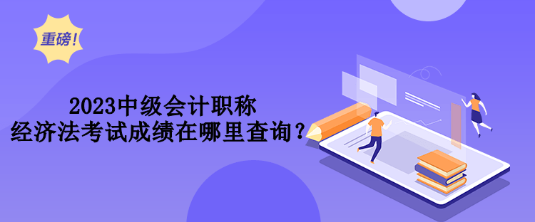 2023中級會計職稱經(jīng)濟(jì)法考試成績在哪里查詢？