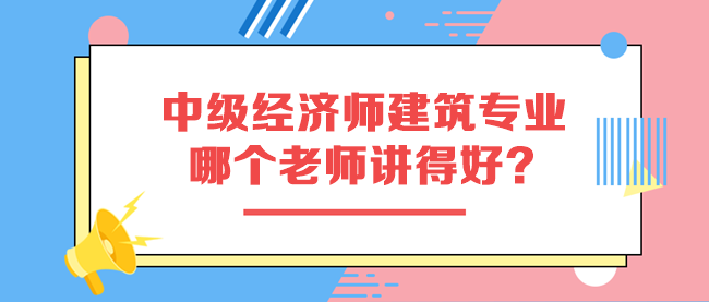 中級經(jīng)濟師建筑與房地產(chǎn)專業(yè)哪個老師講得好？