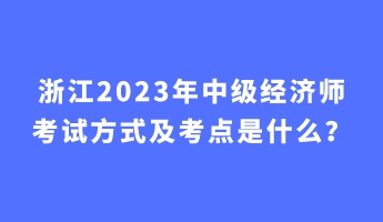 浙江2023年中級經(jīng)濟師考試方式及考點是什么？