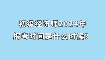 初級經(jīng)濟(jì)師2024年報考時間是什么時候？
