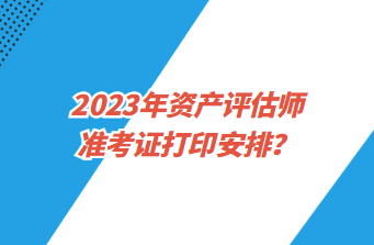 2023年資產(chǎn)評(píng)估師準(zhǔn)考證打印安排？