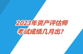 2023年資產(chǎn)評(píng)估師考試成績幾月出？
