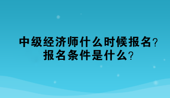 中級(jí)經(jīng)濟(jì)師什么時(shí)候報(bào)名？報(bào)名條件是什么？