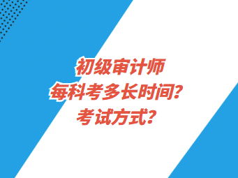 初級(jí)審計(jì)師每科考多長(zhǎng)時(shí)間？考試方式？