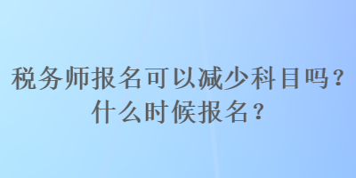 稅務(wù)師報(bào)名可以減少科目嗎？什么時(shí)候報(bào)名？